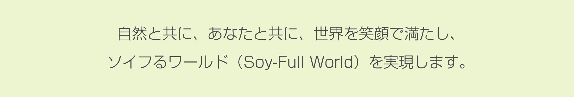 自然と共に、あなたと共に、世界を笑顔で満たし、ソイフるワールド（Soy-Full World）を実現します。