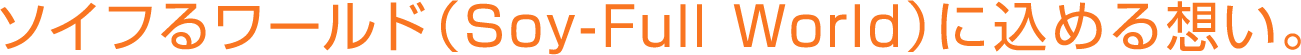 ソイフるワールド（Soy-Full World）に込める想い。
