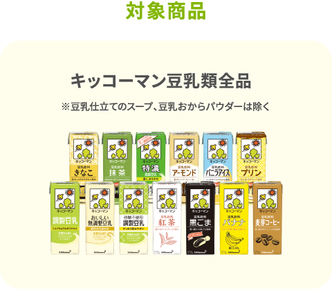 対象商品 キッコーマン豆乳類全品 ※豆乳仕立てのスープ、豆乳おからパウダーは除く