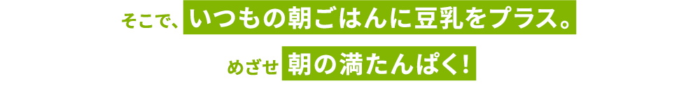 そこで、いつもの朝ごはんに豆乳をプラス。めざせ朝の満たんぱく！