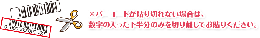 ※バーコードが貼り切れない場合は、数字の入った下半分のみを切り離してお貼りください。