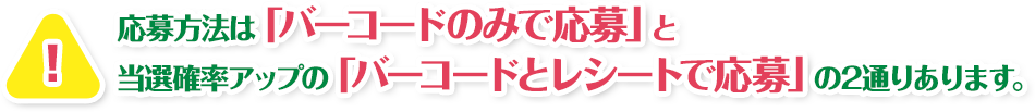 応募方法は「バーコードのみで応募」と当選確率アップの「バーコードとレシートで応募」の2通りあります。