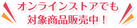 オンラインストアでも対象商品販売中！
