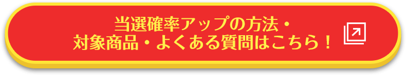 当選確率アップの方法・対象商品・よくある質問はこちら！