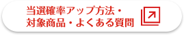 当選確率アップ方法・対象商品・よくある質問