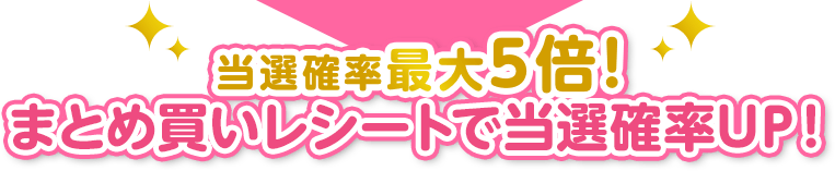 当選確率最大5倍!まとめ買いレシートで当選確率UP!