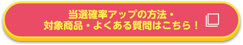 当選確率アップの方法・対象商品・よくある質問はこちら！