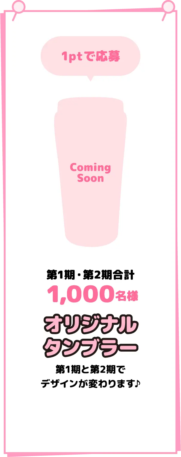 1ptで応募 第1期・第2期合計１,０００名様オリジナル
タンブラー第1期と第2期でデザインが変わります♪