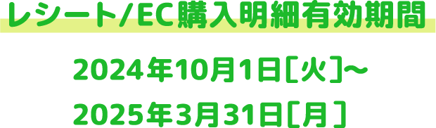 レシート/EC購入明細有効期間 2024年10月1日[火]～2025年3月31日[月]