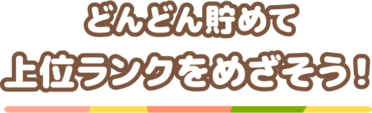 どんどん貯めて上位ランクをめざそう!