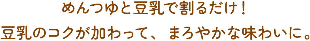 めんつゆと豆乳で割るだけ！豆乳のコクが加わって、まろやかな味わいに。