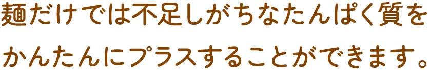 麺だけでは不足しがちなたんぱく質をかんたんにプラスすることができます。
