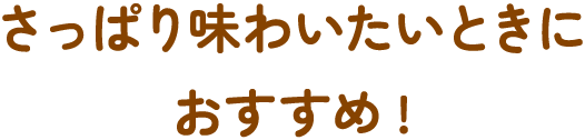 さっぱり味わいたいときにおすすめ！