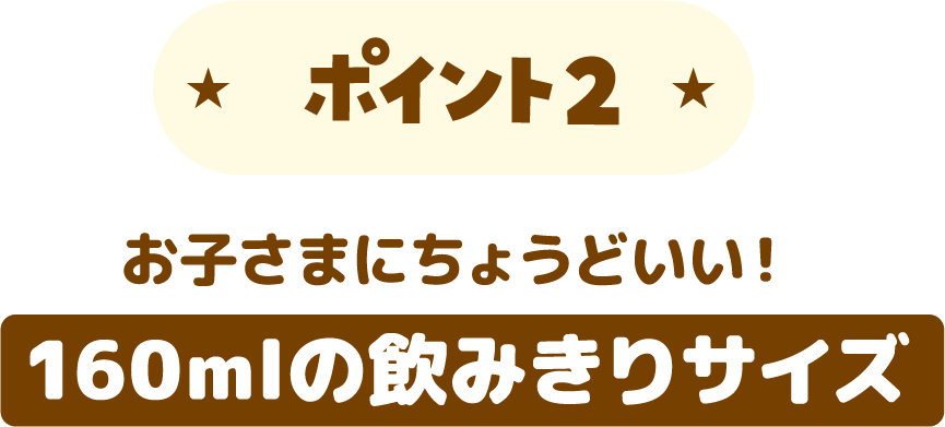ポイント2 お子さまにちょうどいい！ 160mlの飲みきりサイズ