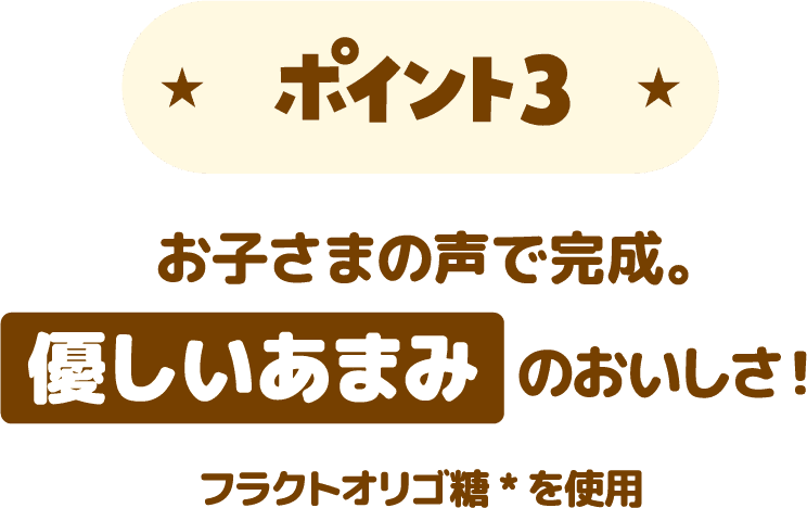 ポイント3 お子さまにも飲みやすい、優しいあまみのおいしさ！　フラクトオリゴ糖*を使用