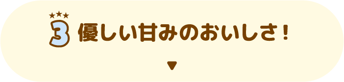 3 優しい甘みのおいしさ！