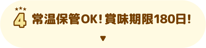 4 常温保管OK！賞味期限180日！