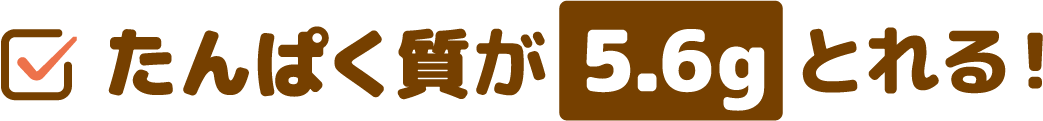 たんぱく質が5.6gとれる！