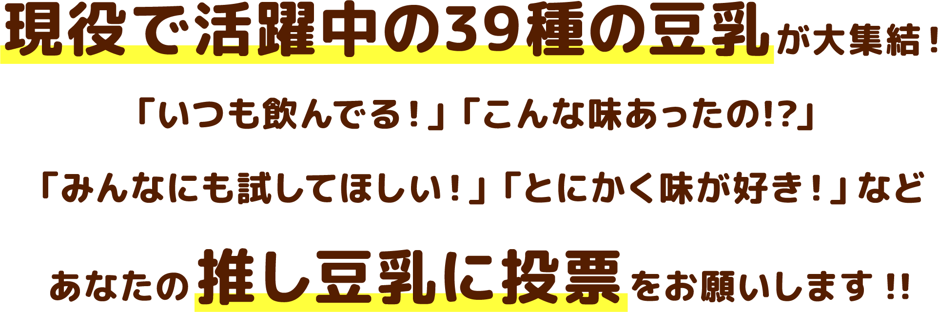 現役で活躍中の39種の豆乳が大集結!「いつも飲んでる!」「こんな味あったの!?」「みんなにも試してほしい!」「とにかく味が好き!」などあなたの推し豆乳に投票をお願いします!!