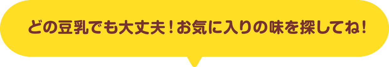 どの豆乳でも大丈夫！　お気に入りの味を探してね！