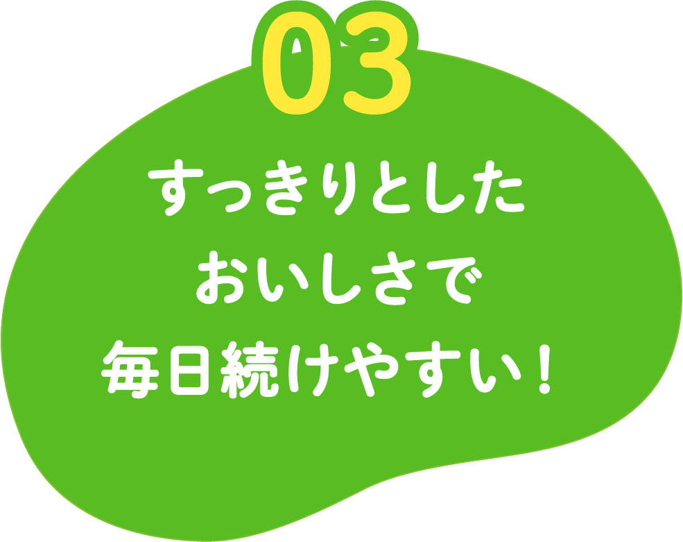 03 すっきりとしたおいしさで毎日続けやすい!