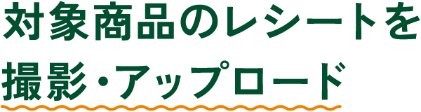 対象商品のレシートを撮影・アップロード