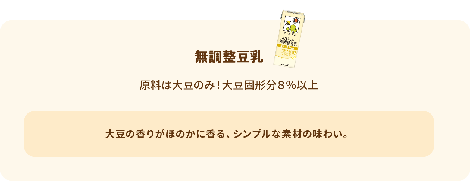無調整豆乳 材料は大豆のみ！大豆固形分８％以上 大豆の香りがほのかに香る、シンプルな素材の味わい。