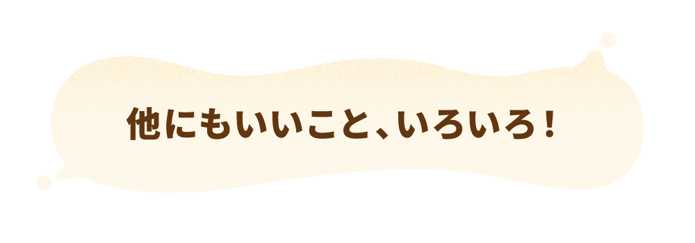 他にもいいこと、いろいろ!