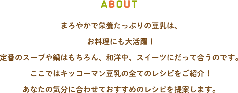 まろやかで栄養たっぷりの豆乳は、お料理にも大活躍！定番のスープや鍋はもちろん、和洋中、スイーツにだって合うのです。ここではキッコーマン豆乳の全てのレシピをご紹介！あなたの気分に合わせておすすめのレシピを提案します。