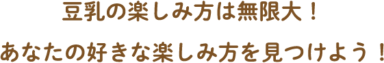 豆乳の楽しみ方は無限大！あなたの好きな楽しみ方を見つけよう！